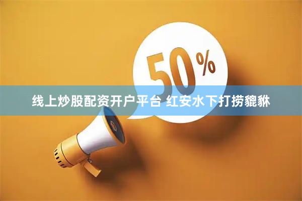 线上炒股配资开户平台 红安水下打捞貔貅