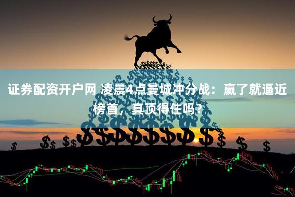 证券配资开户网 凌晨4点曼城冲分战：赢了就逼近榜首，真顶得住吗？