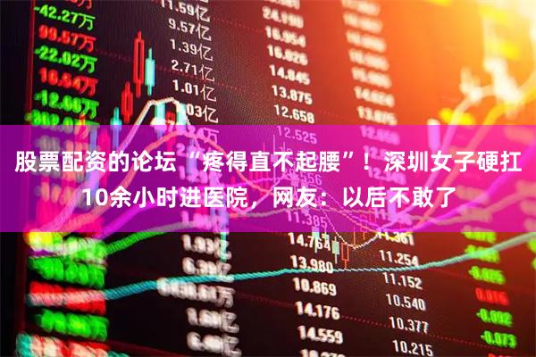 股票配资的论坛 “疼得直不起腰”！深圳女子硬扛10余小时进医院，网友：以后不敢了