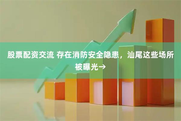 股票配资交流 存在消防安全隐患，汕尾这些场所被曝光→