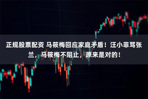 正规股票配资 马筱梅回应家庭矛盾！汪小菲骂张兰，马筱梅不阻止，原来是对的！