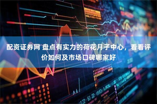 配资证券网 盘点有实力的荷花月子中心，看看评价如何及市场口碑哪家好