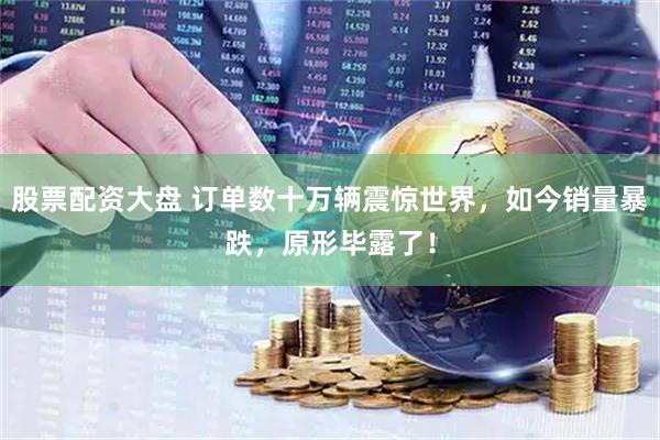 股票配资大盘 订单数十万辆震惊世界，如今销量暴跌，原形毕露了！