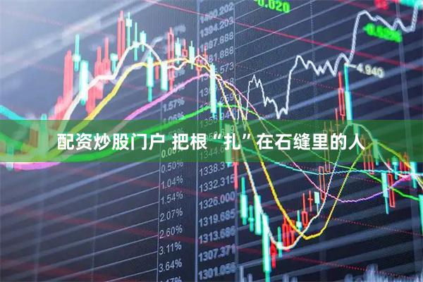 配资炒股门户 把根“扎”在石缝里的人