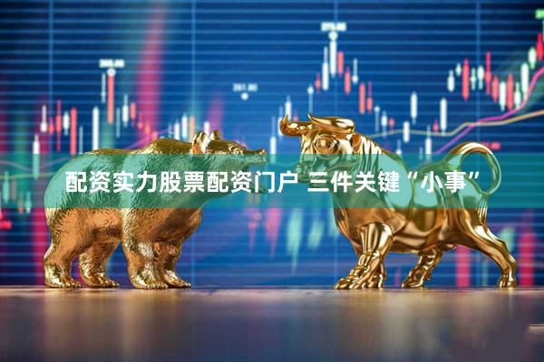 配资实力股票配资门户 三件关键“小事”