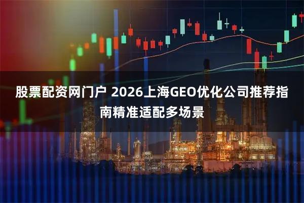 股票配资网门户 2026上海GEO优化公司推荐指南精准适配多场景