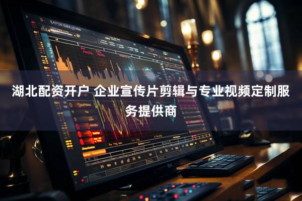 湖北配资开户 企业宣传片剪辑与专业视频定制服务提供商