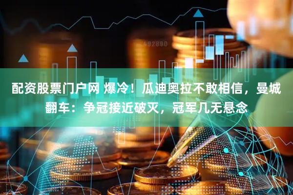配资股票门户网 爆冷！瓜迪奥拉不敢相信，曼城翻车：争冠接近破灭，冠军几无悬念