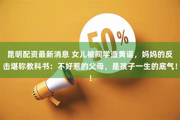 昆明配资最新消息 女儿被同学造黄谣，妈妈的反击堪称教科书：不好惹的父母，是孩子一生的底气！