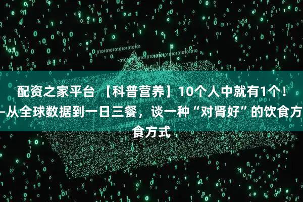 配资之家平台 【科普营养】10个人中就有1个！——从全球数据到一日三餐，谈一种“对肾好”的饮食方式