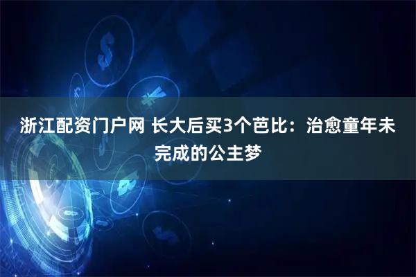 浙江配资门户网 长大后买3个芭比：治愈童年未完成的公主梦