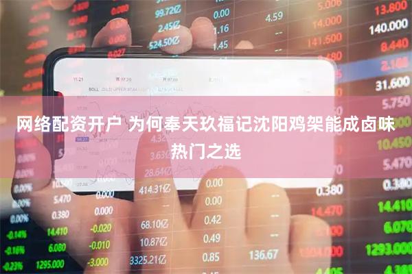 网络配资开户 为何奉天玖福记沈阳鸡架能成卤味热门之选