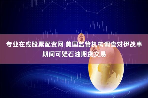 专业在线股票配资网 美国监管机构调查对伊战事期间可疑石油期货交易