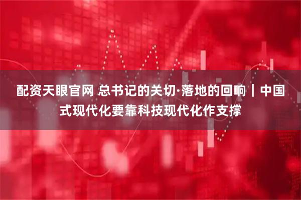 配资天眼官网 总书记的关切·落地的回响｜中国式现代化要靠科技现代化作支撑