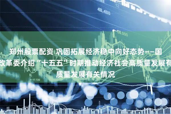 郑州股票配资 巩固拓展经济稳中向好态势——国家发展改革委介绍“十五五”时期推动经济社会高质量发展有关情况