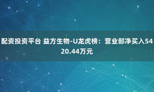 配资投资平台 益方生物-U龙虎榜：营业部净买入5420.44万元