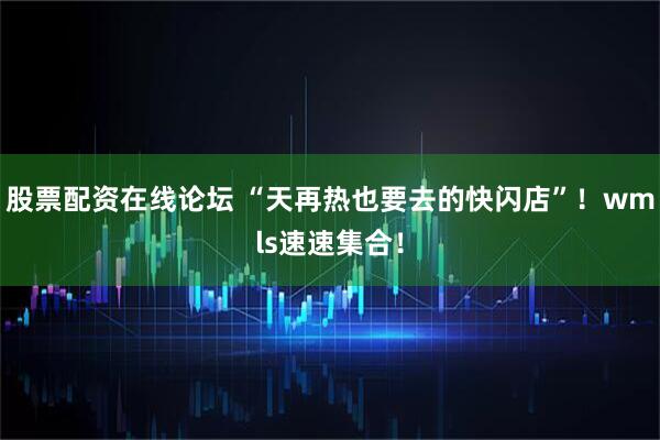 股票配资在线论坛 “天再热也要去的快闪店”！wmls速速集合！