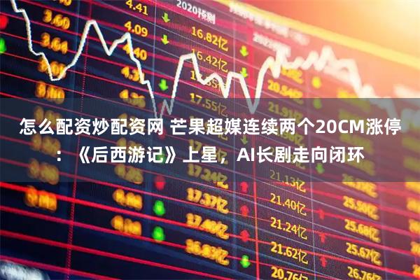 怎么配资炒配资网 芒果超媒连续两个20CM涨停：《后西游记》上星，AI长剧走向闭环